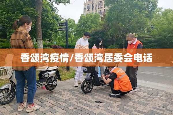 香颂湾疫情/香颂湾居委会电话 香颂湾疫情/香颂湾居委会电话