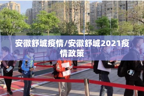 安徽舒城疫情/安徽舒城2021疫情政策 安徽舒城疫情/安徽舒城2021疫情政策