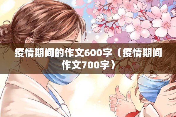 疫情期间的作文600字（疫情期间作文700字）