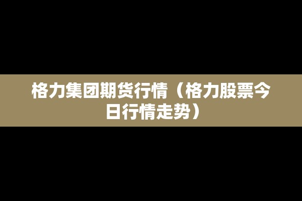 格力集团期货行情（格力股票今日行情走势）