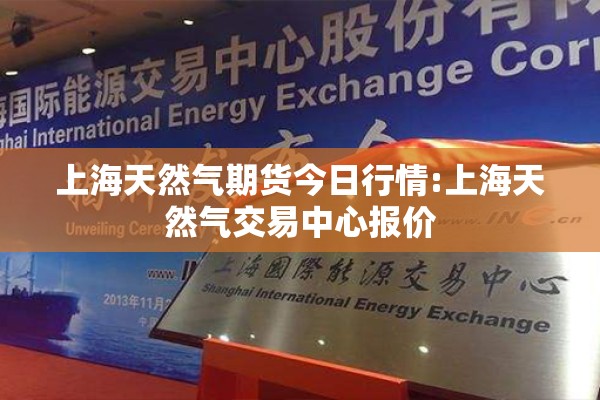 上海天然气期货今日行情:上海天然气交易中心报价