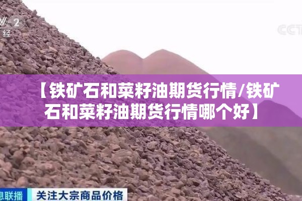 【铁矿石和菜籽油期货行情/铁矿石和菜籽油期货行情哪个好】