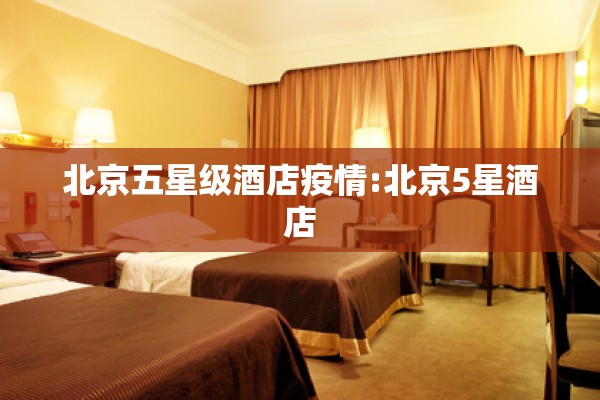 北京五星级酒店疫情:北京5星酒店 北京五星级酒店疫情:北京5星酒店