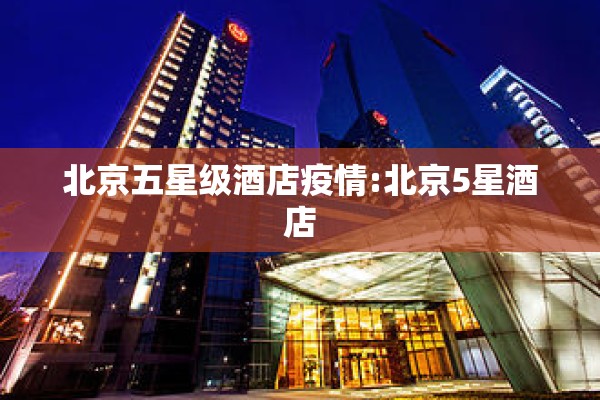 北京五星级酒店疫情:北京5星酒店 北京五星级酒店疫情:北京5星酒店