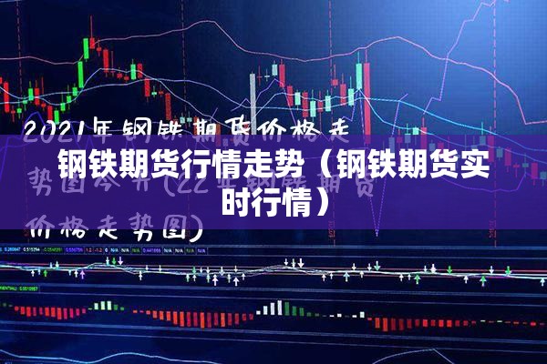 钢铁期货行情走势（钢铁期货实时行情）