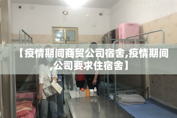 【疫情期间商贸公司宿舍,疫情期间,公司要求住宿舍】 【疫情期间商贸公司宿舍,疫情期间,公司要求住宿舍】
