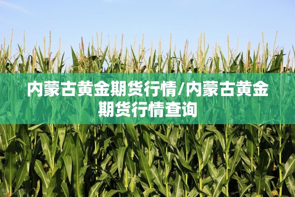 内蒙古黄金期货行情/内蒙古黄金期货行情查询 内蒙古黄金期货行情/内蒙古黄金期货行情查询
