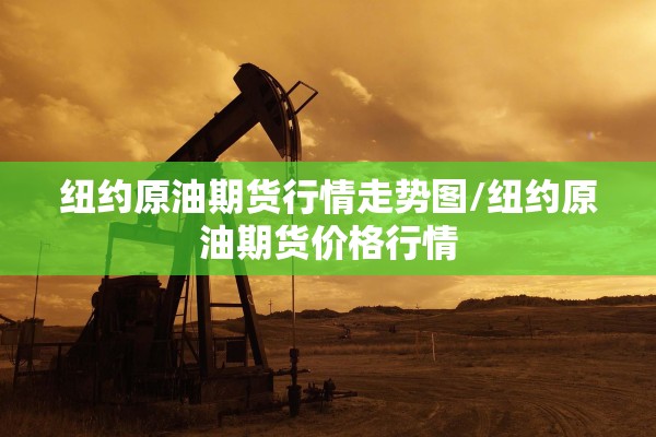 纽约原油期货行情走势图/纽约原油期货价格行情