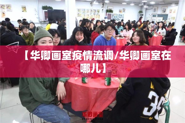 【华卿画室疫情流调/华卿画室在哪儿】