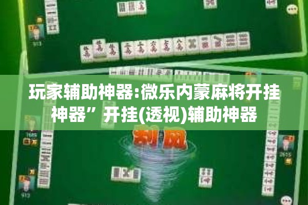 玩家辅助神器:微乐内蒙麻将开挂神器”开挂(透视)辅助神器
