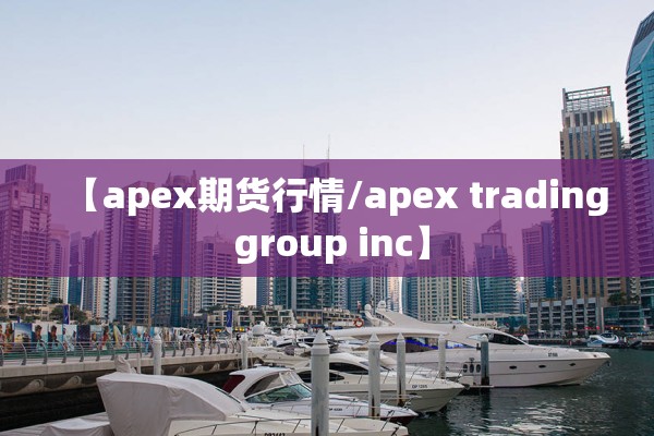 【apex期货行情/apex trading group inc】
