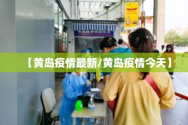 【黄岛疫情最新/黄岛疫情今天】 【黄岛疫情最新/黄岛疫情今天】