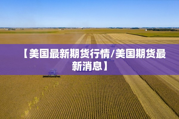 【美国最新期货行情/美国期货最新消息】