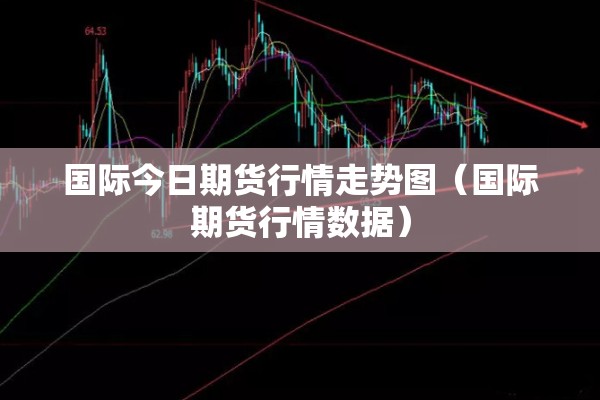 国际今日期货行情走势图(国际期货行情数据) 国际今日期货行情走势图(国际期货行情数据)
