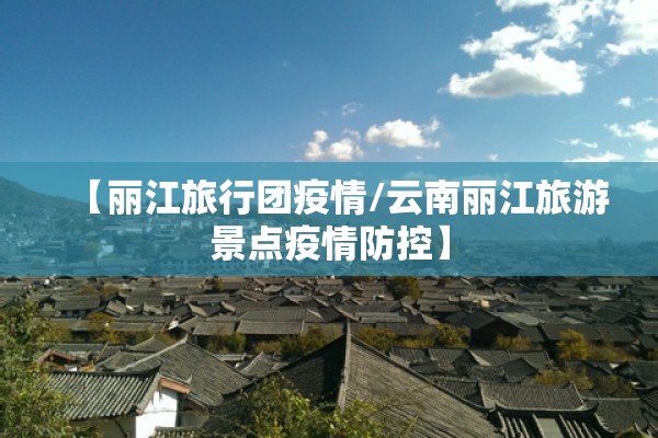 【丽江旅行团疫情/云南丽江旅游景点疫情防控】 【丽江旅行团疫情/云南丽江旅游景点疫情防控】