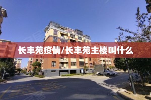 长丰苑疫情/长丰苑主楼叫什么 长丰苑疫情/长丰苑主楼叫什么