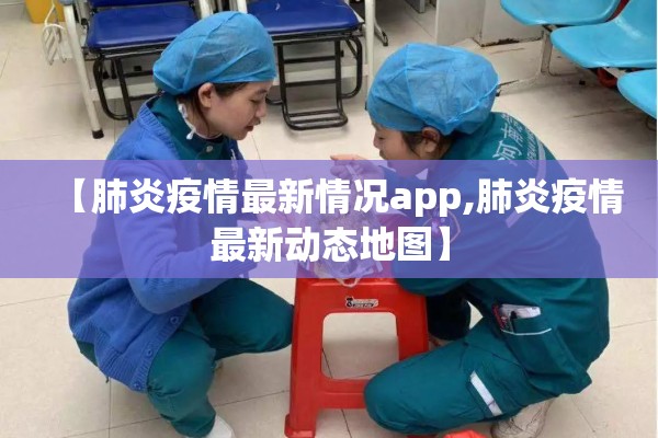 【肺炎疫情最新情况app,肺炎疫情最新动态地图】