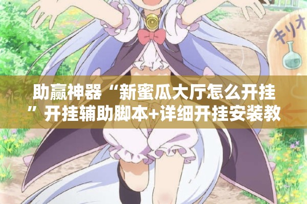 助赢神器“新蜜瓜大厅怎么开挂	”开挂辅助脚本+详细开挂安装教程