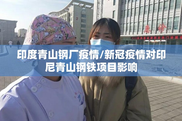 印度青山钢厂疫情/新冠疫情对印尼青山钢铁项目影响 印度青山钢厂疫情/新冠疫情对印尼青山钢铁项目影响