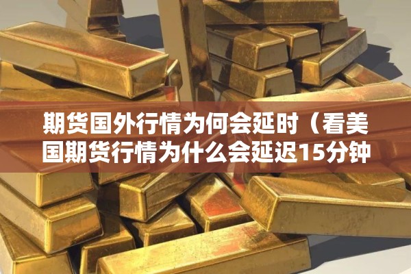 期货国外行情为何会延时（看美国期货行情为什么会延迟15分钟）