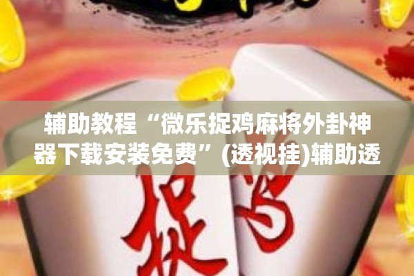 辅助教程“微乐捉鸡麻将外卦神器下载安装免费”(透视挂)辅助透视教程