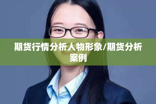 期货行情分析人物形象/期货分析案例 期货行情分析人物形象/期货分析案例