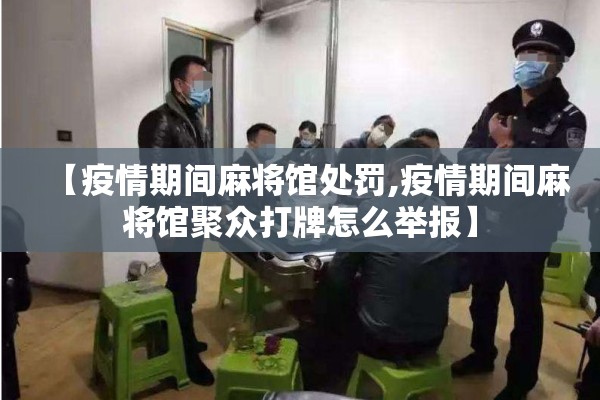 【疫情期间麻将馆处罚,疫情期间麻将馆聚众打牌怎么举报】 【疫情期间麻将馆处罚,疫情期间麻将馆聚众打牌怎么举报】