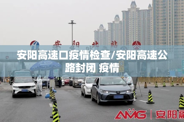 安阳高速口疫情检查/安阳高速公路封闭 疫情 安阳高速口疫情检查/安阳高速公路封闭 疫情