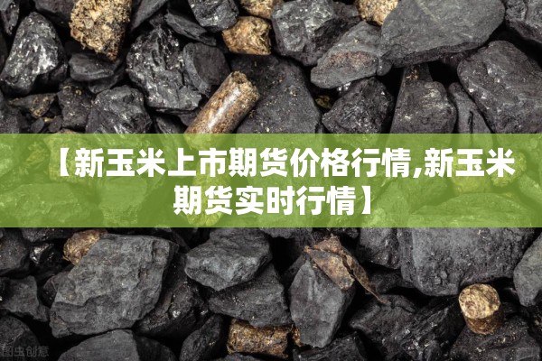 【新玉米上市期货价格行情,新玉米期货实时行情】