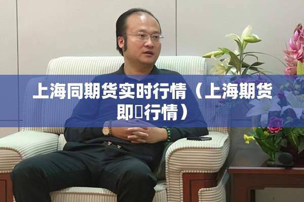 上海同期货实时行情(上海期货即吋行情) 上海同期货实时行情(上海期货即吋行情)