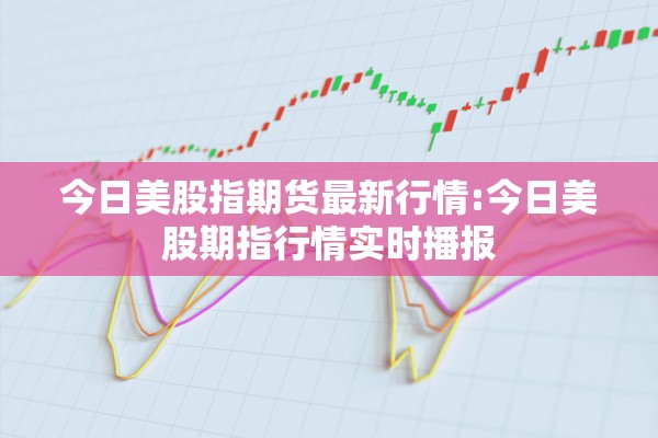 今日美股指期货最新行情:今日美股期指行情实时播报