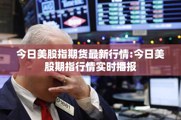 今日美股指期货最新行情:今日美股期指行情实时播报