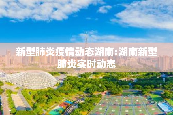 新型肺炎疫情动态湖南:湖南新型肺炎实时动态 新型肺炎疫情动态湖南:湖南新型肺炎实时动态