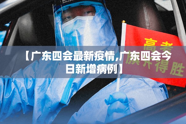 【广东四会最新疫情,广东四会今日新增病例】 【广东四会最新疫情,广东四会今日新增病例】