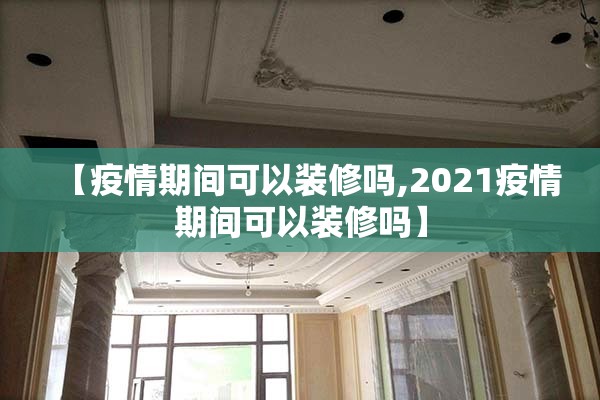 【疫情期间可以装修吗,2021疫情期间可以装修吗】