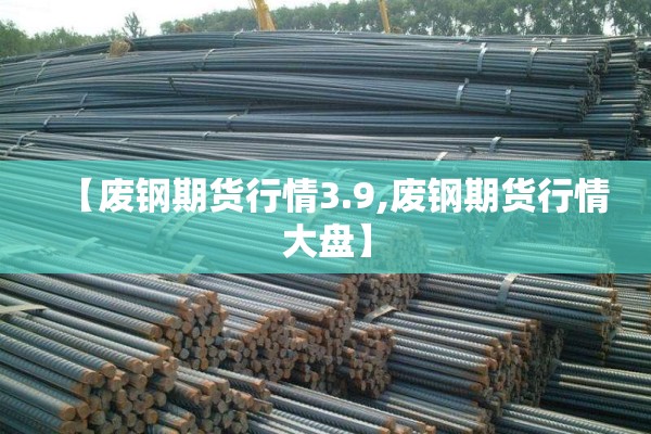 【废钢期货行情3.9,废钢期货行情大盘】