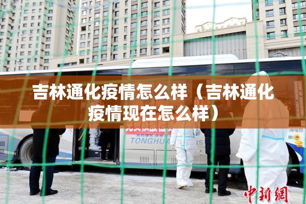 吉林通化疫情怎么样（吉林通化疫情现在怎么样）