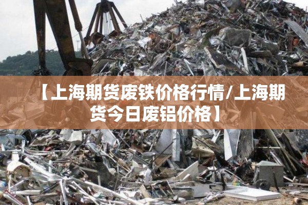 【上海期货废铁价格行情/上海期货今日废铝价格】