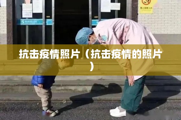 抗击疫情照片（抗击疫情的照片）