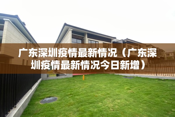 广东深圳疫情最新情况（广东深圳疫情最新情况今日新增）