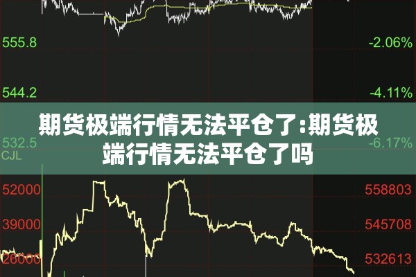 期货极端行情无法平仓了:期货极端行情无法平仓了吗 期货极端行情无法平仓了:期货极端行情无法平仓了吗