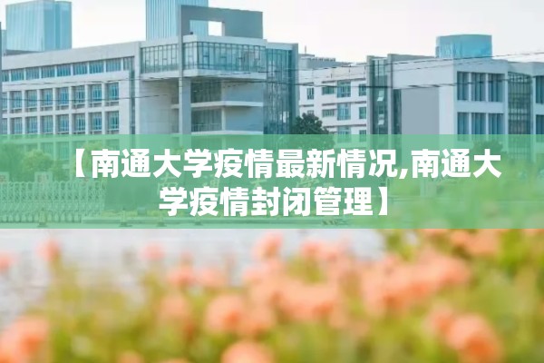 【南通大学疫情最新情况,南通大学疫情封闭管理】