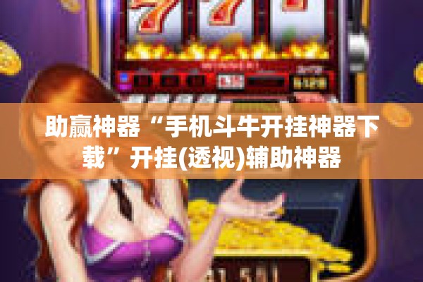 助赢神器“手机斗牛开挂神器下载	”开挂(透视)辅助神器