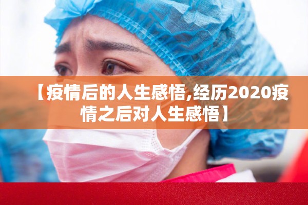 【疫情后的人生感悟,经历2020疫情之后对人生感悟】 【疫情后的人生感悟,经历2020疫情之后对人生感悟】