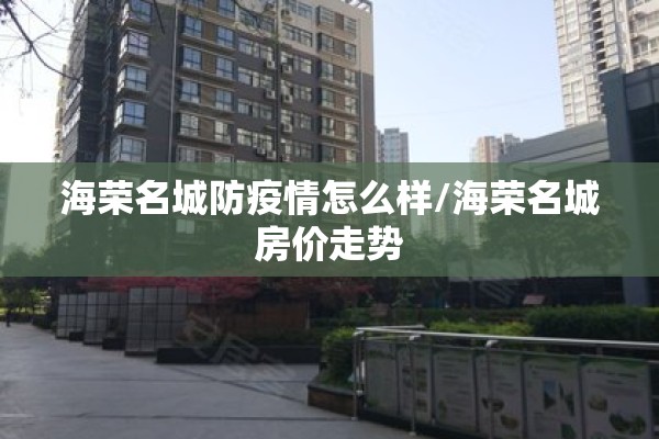 海荣名城防疫情怎么样/海荣名城房价走势