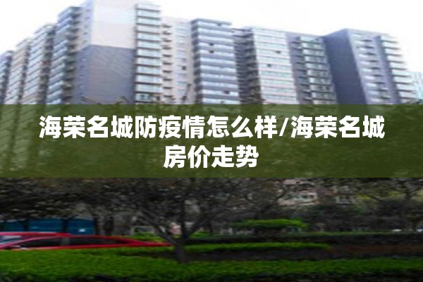 海荣名城防疫情怎么样/海荣名城房价走势