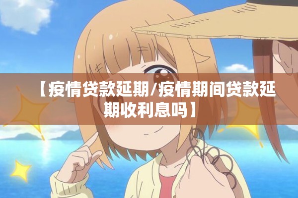 【疫情贷款延期/疫情期间贷款延期收利息吗】 【疫情贷款延期/疫情期间贷款延期收利息吗】
