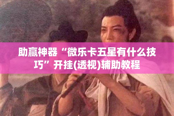 助赢神器“微乐卡五星有什么技巧	”开挂(透视)辅助教程