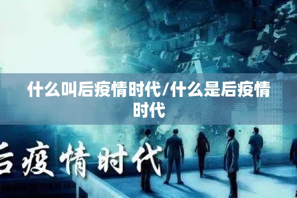 什么叫后疫情时代/什么是后疫情时代 什么叫后疫情时代/什么是后疫情时代