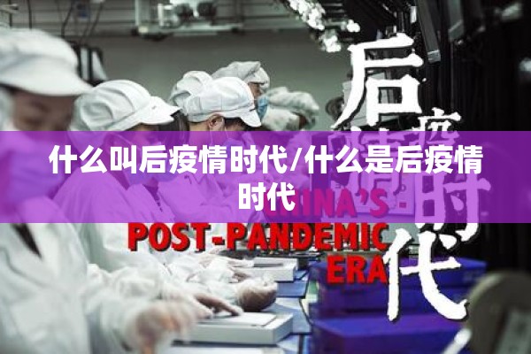 什么叫后疫情时代/什么是后疫情时代 什么叫后疫情时代/什么是后疫情时代
